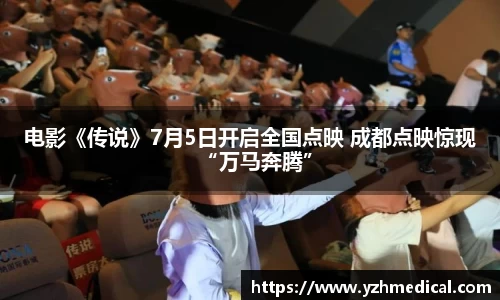 云顶集团：电影《传说》7月5日开启全国点映 成都点映惊现“万马奔腾”