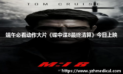 云顶集团：端午必看动作大片《碟中谍8最终清算》今日上映