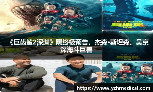 云顶集团：《巨齿鲨2深渊》曝终极预告，杰森·斯坦森、吴京深海斗巨兽