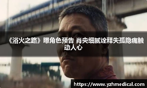 云顶集团：《浴火之路》曝角色预告 肖央细腻诠释失孤隐痛触动人心
